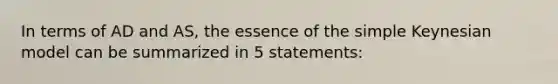 In terms of AD and AS, the essence of the simple Keynesian model can be summarized in 5 statements: