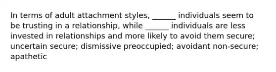 In terms of adult attachment styles, ______ individuals seem to be trusting in a relationship, while ______ individuals are less invested in relationships and more likely to avoid them secure; uncertain secure; dismissive preoccupied; avoidant non-secure; apathetic