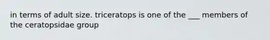 in terms of adult size. triceratops is one of the ___ members of the ceratopsidae group