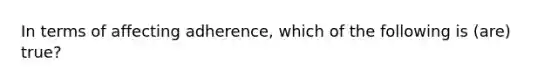 In terms of affecting adherence, which of the following is (are) true?