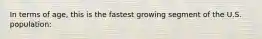 In terms of age, this is the fastest growing segment of the U.S. population: