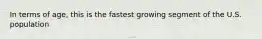 In terms of age, this is the fastest growing segment of the U.S. population