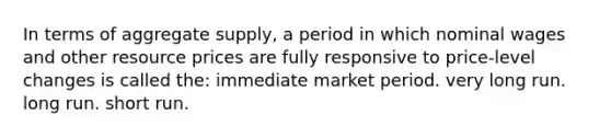 In terms of aggregate supply, a period in which nominal wages and other resource prices are fully responsive to price-level changes is called the: immediate market period. very long run. long run. short run.