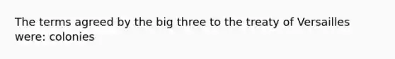 The terms agreed by the big three to the treaty of Versailles were: colonies