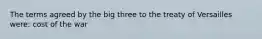 The terms agreed by the big three to the treaty of Versailles were: cost of the war