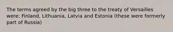 The terms agreed by the big three to the treaty of Versailles were: Finland, Lithuania, Latvia and Estonia (these were formerly part of Russia)