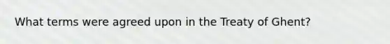 What terms were agreed upon in the Treaty of Ghent?