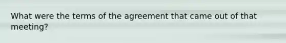 What were the terms of the agreement that came out of that meeting?