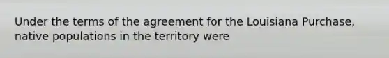 Under the terms of the agreement for the Louisiana Purchase, native populations in the territory were