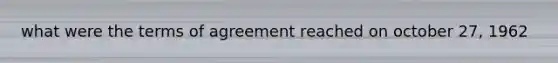 what were the terms of agreement reached on october 27, 1962