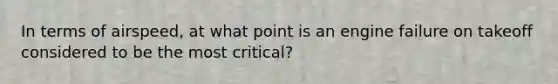 In terms of airspeed, at what point is an engine failure on takeoff considered to be the most critical?