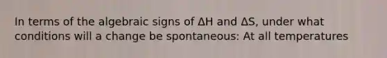 In terms of the algebraic signs of ΔH and ΔS, under what conditions will a change be spontaneous: At all temperatures