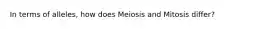 In terms of alleles, how does Meiosis and Mitosis differ?