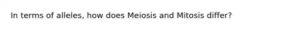 In terms of alleles, how does Meiosis and Mitosis differ?