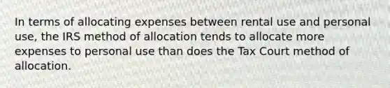 In terms of allocating expenses between rental use and personal use, the IRS method of allocation tends to allocate more expenses to personal use than does the Tax Court method of allocation.