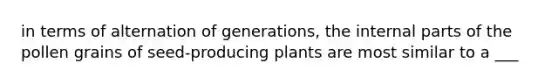 in terms of alternation of generations, the internal parts of the pollen grains of seed-producing plants are most similar to a ___