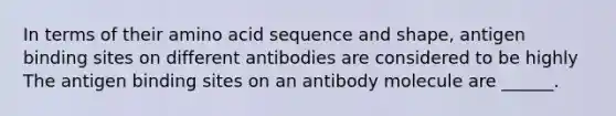 In terms of their amino acid sequence and shape, antigen binding sites on different antibodies are considered to be highly The antigen binding sites on an antibody molecule are ______.