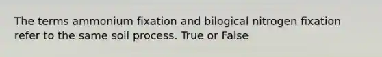 The terms ammonium fixation and bilogical nitrogen fixation refer to the same soil process. True or False