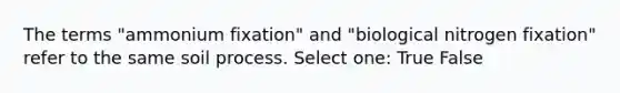 The terms "ammonium fixation" and "biological nitrogen fixation" refer to the same soil process. Select one: True False