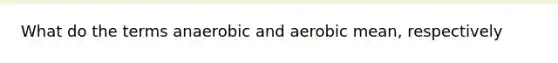 What do the terms anaerobic and aerobic mean, respectively