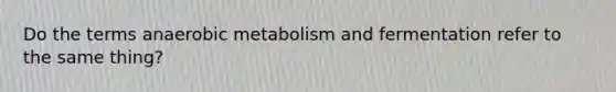 Do the terms anaerobic metabolism and fermentation refer to the same thing?