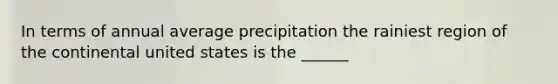 In terms of annual average precipitation the rainiest region of the continental united states is the ______