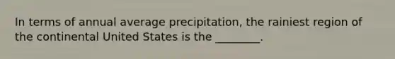 In terms of annual average precipitation, the rainiest region of the continental United States is the ________.