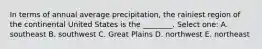 In terms of annual average precipitation, the rainiest region of the continental United States is the ________. Select one: A. southeast B. southwest C. Great Plains D. northwest E. northeast