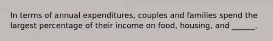 In terms of annual expenditures, couples and families spend the largest percentage of their income on food, housing, and ______.