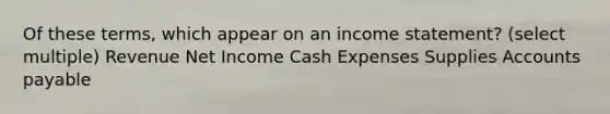 Of these terms, which appear on an income statement? (select multiple) Revenue Net Income Cash Expenses Supplies Accounts payable