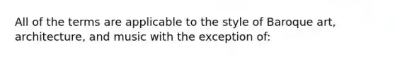 All of the terms are applicable to the style of Baroque art, architecture, and music with the exception of: