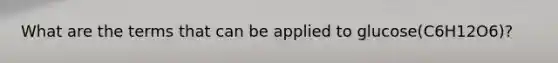 What are the terms that can be applied to glucose(C6H12O6)?