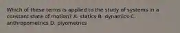 Which of these terms is applied to the study of systems in a constant state of motion? A. statics B. dynamics C. anthropometrics D. plyometrics