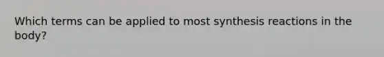 Which terms can be applied to most synthesis reactions in the body?