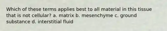 Which of these terms applies best to all material in this tissue that is not cellular? a. matrix b. mesenchyme c. ground substance d. interstitial fluid