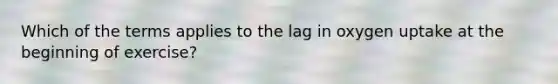 Which of the terms applies to the lag in oxygen uptake at the beginning of exercise?