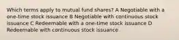 Which terms apply to mutual fund shares? A Negotiable with a one-time stock issuance B Negotiable with continuous stock issuance C Redeemable with a one-time stock issuance D Redeemable with continuous stock issuance