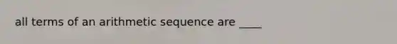 all terms of an <a href='https://www.questionai.com/knowledge/kEOHJX0H1w-arithmetic-sequence' class='anchor-knowledge'>arithmetic sequence</a> are ____