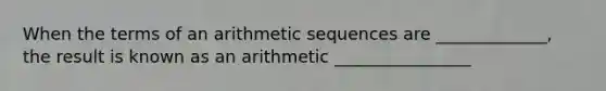 When the terms of an arithmetic sequences are _____________, the result is known as an arithmetic ________________