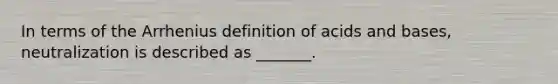 In terms of the Arrhenius definition of acids and bases, neutralization is described as _______.