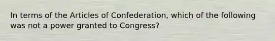 In terms of the Articles of Confederation, which of the following was not a power granted to Congress?