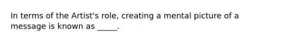 In terms of the Artist's role, creating a mental picture of a message is known as _____.