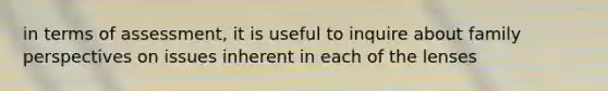 in terms of assessment, it is useful to inquire about family perspectives on issues inherent in each of the lenses