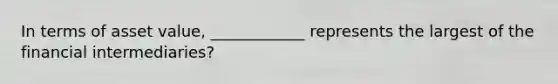 In terms of asset value, ____________ represents the largest of the financial intermediaries?
