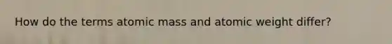How do the terms atomic mass and atomic weight differ?