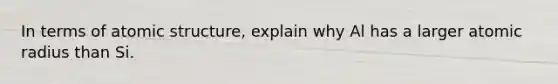 In terms of atomic structure, explain why Al has a larger atomic radius than Si.