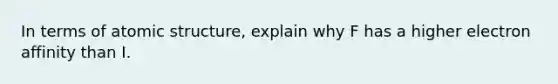 In terms of atomic structure, explain why F has a higher electron affinity than I.