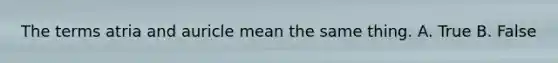 The terms atria and auricle mean the same thing. A. True B. False
