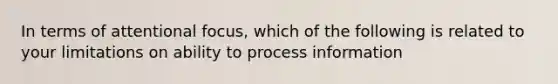 In terms of attentional focus, which of the following is related to your limitations on ability to process information