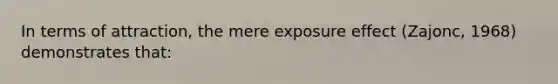 In terms of attraction, the mere exposure effect (Zajonc, 1968) demonstrates that: